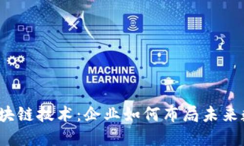  探索区块链技术：企业如何布局未来数字经济