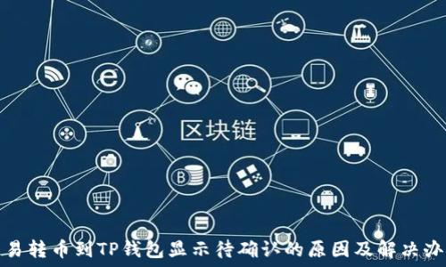   
链易转币到TP钱包显示待确认的原因及解决办法