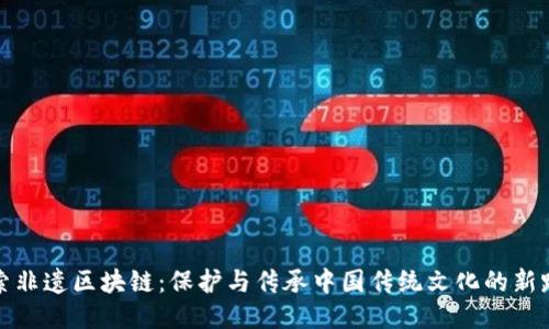 探索非遗区块链：保护与传承中国传统文化的新路径